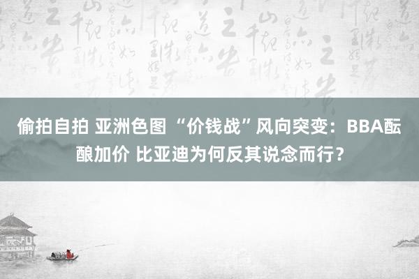 偷拍自拍 亚洲色图 “价钱战”风向突变：BBA酝酿加价 比亚迪为何反其说念而行？