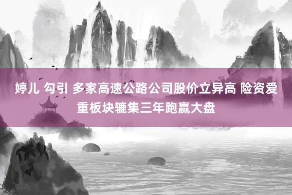婷儿 勾引 多家高速公路公司股价立异高 险资爱重板块辘集三年跑赢大盘