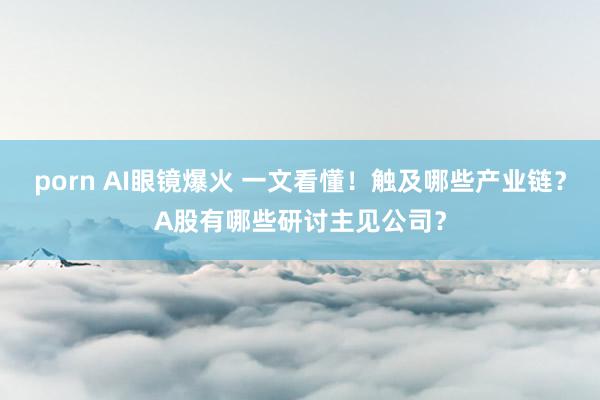 porn AI眼镜爆火 一文看懂！触及哪些产业链？A股有哪些研讨主见公司？