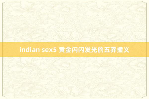 indian sex5 黄金闪闪发光的五莽撞义