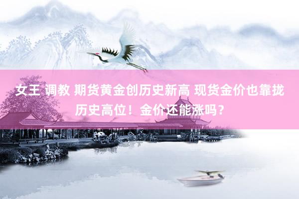 女王 调教 期货黄金创历史新高 现货金价也靠拢历史高位！金价还能涨吗？