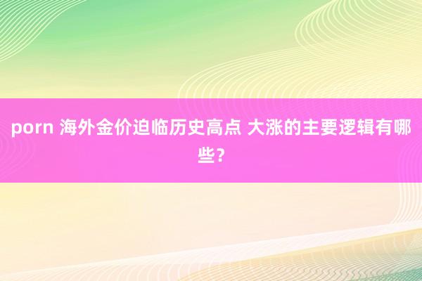 porn 海外金价迫临历史高点 大涨的主要逻辑有哪些？
