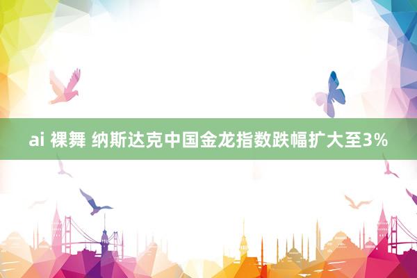 ai 裸舞 纳斯达克中国金龙指数跌幅扩大至3%