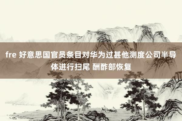 fre 好意思国官员条目对华为过甚他测度公司半导体进行扫尾 酬酢部恢复