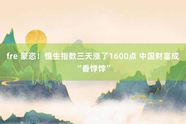 fre 豪恣！恒生指数三天涨了1600点 中国财富成“香饽饽”