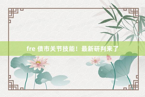 fre 债市关节技能！最新研判来了