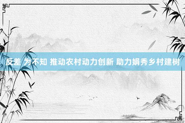 反差 为不知 推动农村动力创新 助力娟秀乡村建树