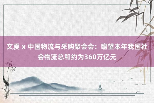 文爱 x 中国物流与采购聚会会：瞻望本年我国社会物流总和约为360万亿元
