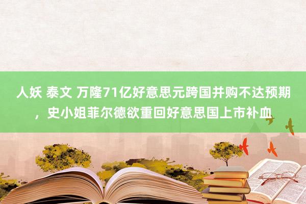 人妖 泰文 万隆71亿好意思元跨国并购不达预期，史小姐菲尔德欲重回好意思国上市补血