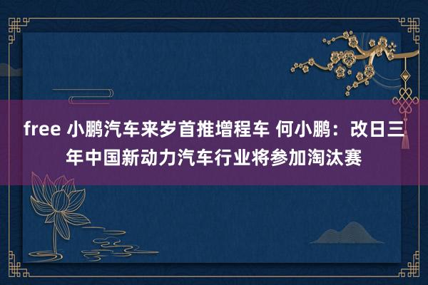 free 小鹏汽车来岁首推增程车 何小鹏：改日三年中国新动力汽车行业将参加淘汰赛