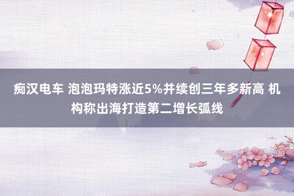 痴汉电车 泡泡玛特涨近5%并续创三年多新高 机构称出海打造第二增长弧线