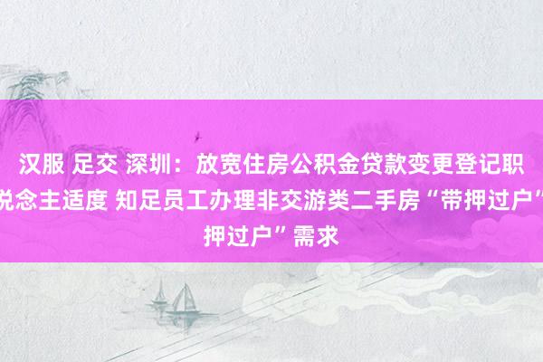 汉服 足交 深圳：放宽住房公积金贷款变更登记职权东说念主适度 知足员工办理非交游类二手房“带押过户”需求