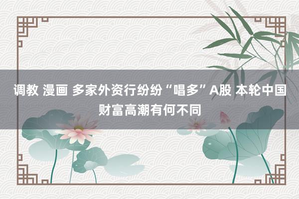 调教 漫画 多家外资行纷纷“唱多”A股 本轮中国财富高潮有何不同