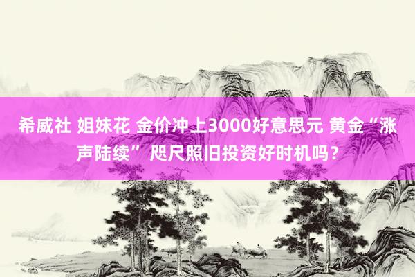 希威社 姐妹花 金价冲上3000好意思元 黄金“涨声陆续” 咫尺照旧投资好时机吗？