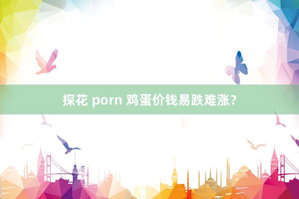 探花 porn 鸡蛋价钱易跌难涨？