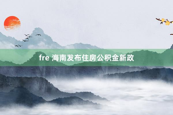 fre 海南发布住房公积金新政