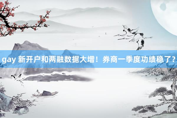 gay 新开户和两融数据大增！券商一季度功绩稳了？
