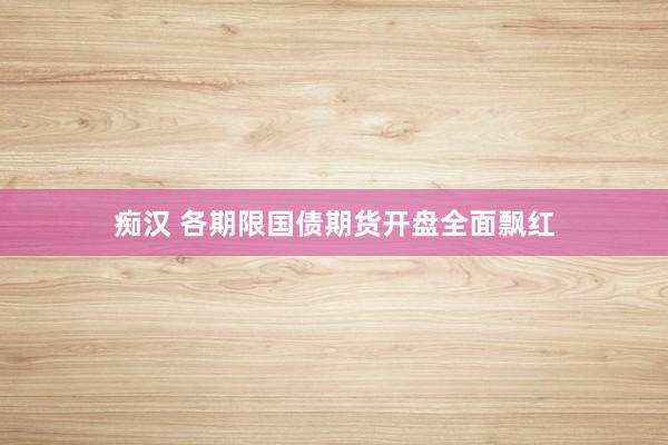 痴汉 各期限国债期货开盘全面飘红