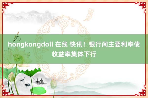 hongkongdoll 在线 快讯！银行间主要利率债收益率集体下行