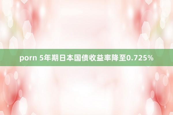 porn 5年期日本国债收益率降至0.725%
